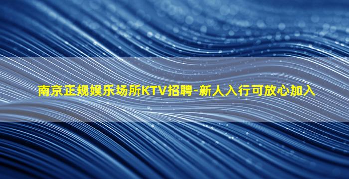 南京正规娱乐场所KTV招聘-新人入行可放心加入